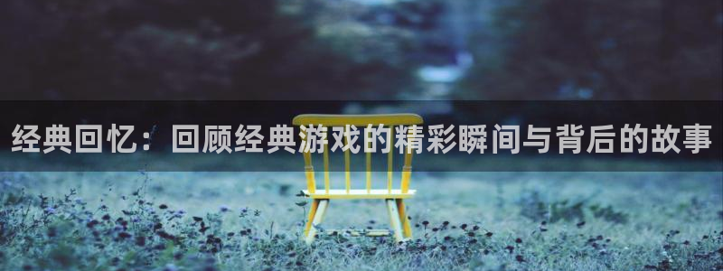 极悦娱乐官方平台：经典回忆：回顾经典游戏的精彩瞬间与背后的故