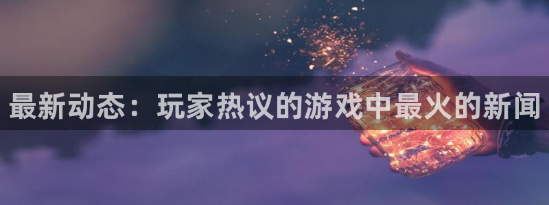 极悦娱乐4主管：最新动态：玩家热议的游戏中最火的新闻