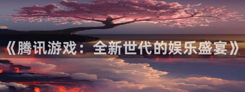 极悦娱乐游戏：《腾讯游戏：全新世代的娱乐盛宴》