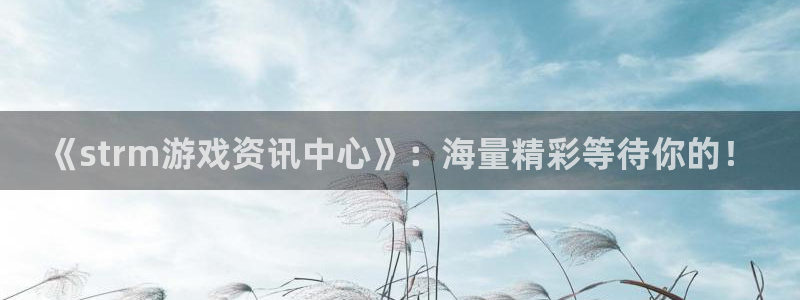 沐春极悦娱乐：《strm游戏资讯中心》：海量精彩等待你的！