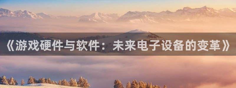 极悦娱乐平台注册资金多少：《游戏硬件与软件：未来电子设备的变