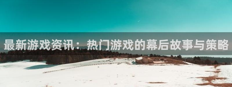 极悦娱乐平台官方网站：最新游戏资讯：热门游戏的幕后故事与策略