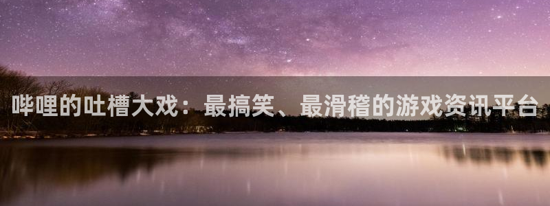 极悦娱乐的意思：哔哩的吐槽大戏：最搞笑、最滑稽的游戏资讯平台