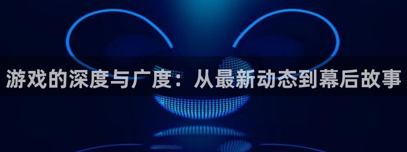 极悦娱乐主管：游戏的深度与广度：从最新动态到幕后故事